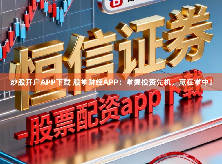 炒股开户APP下载 股掌财经APP：掌握投资先机，赢在掌中！