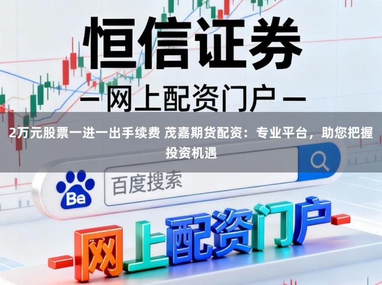 2万元股票一进一出手续费 茂嘉期货配资：专业平台，助您把握投资机遇