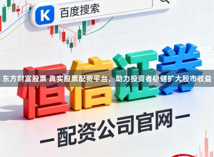 东方财富股票 真实股票配资平台，助力投资者稳健扩大股市收益