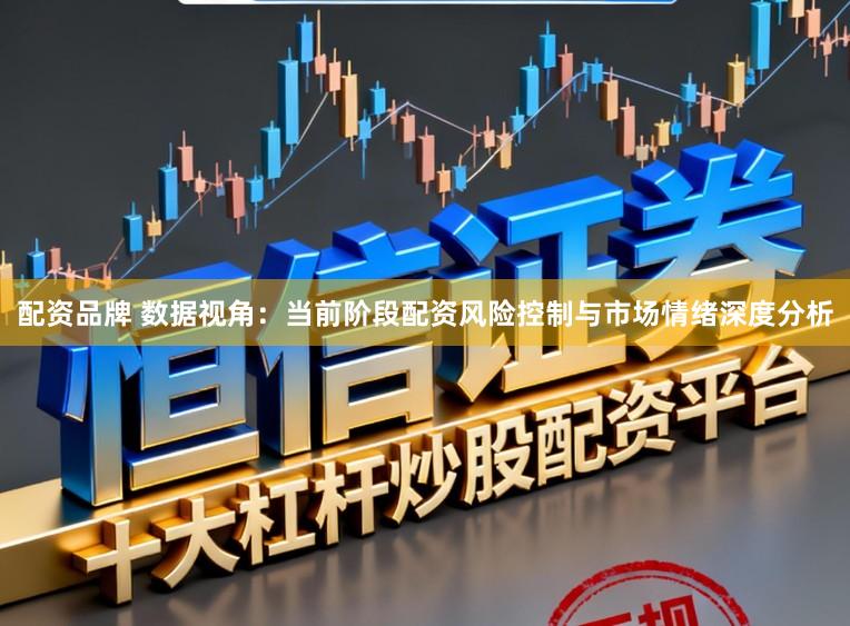配资品牌 数据视角:当前阶段配资风险控制与市场情绪深度分析