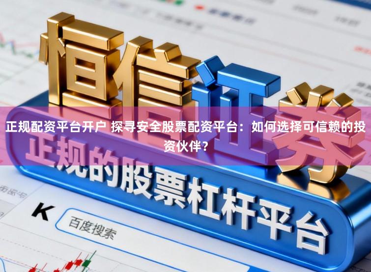 正规配资平台开户 探寻安全股票配资平台:如何选择可信赖的投资伙伴?