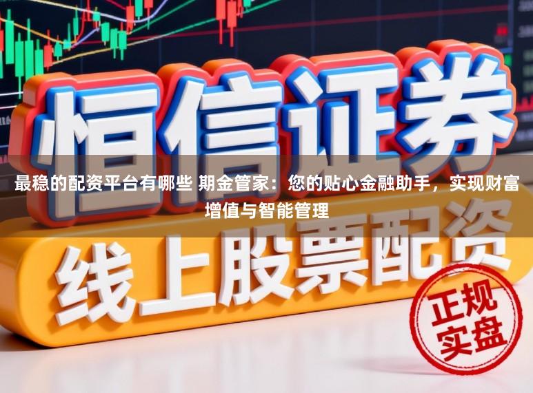 最稳的配资平台有哪些 期金管家:您的贴心金融助手,实现财富增值与智能管理