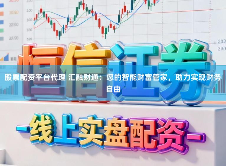 股票配资平台代理 汇融财通:您的智能财富管家,助力实现财务自由