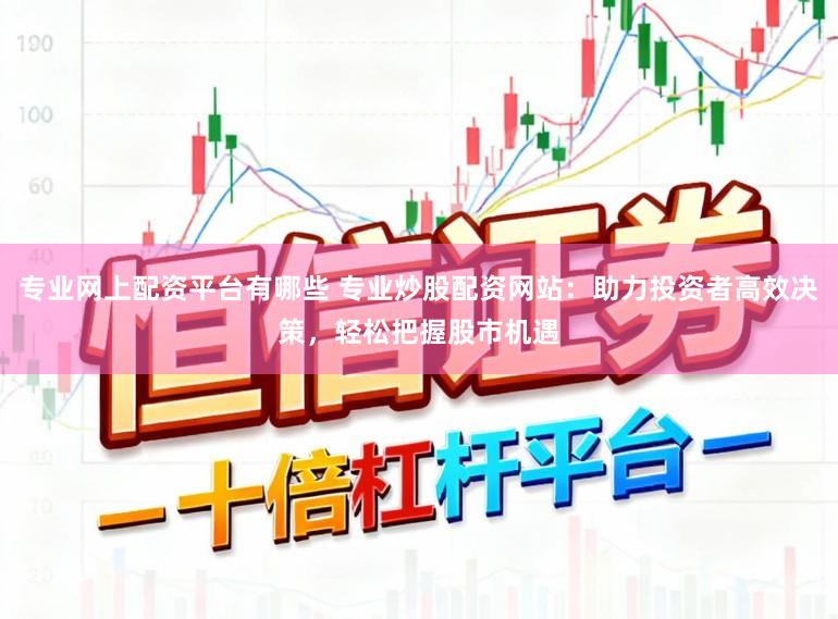 专业网上配资平台有哪些 专业炒股配资网站:助力投资者高效决策,轻松把握股市机遇