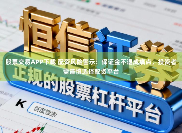 股票交易APP下载 配资风险警示:保证金不退成痛点,投资者需谨慎选择配资平台