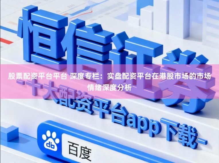 股票配资平台平台 深度专栏:实盘配资平台在港股市场的市场情绪深度分析
