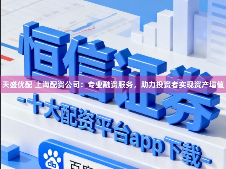 天盛优配 上海配资公司：专业融资服务，助力投资者实现资产增值