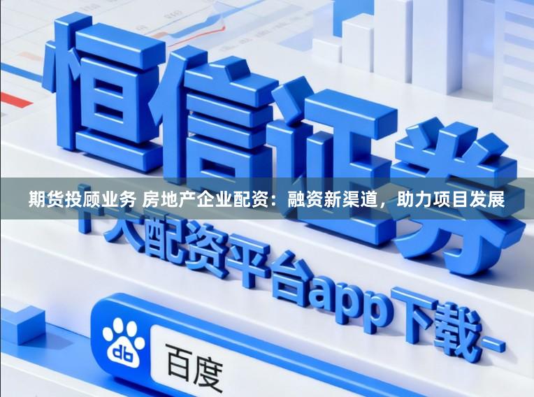 期货投顾业务 房地产企业配资：融资新渠道，助力项目发展