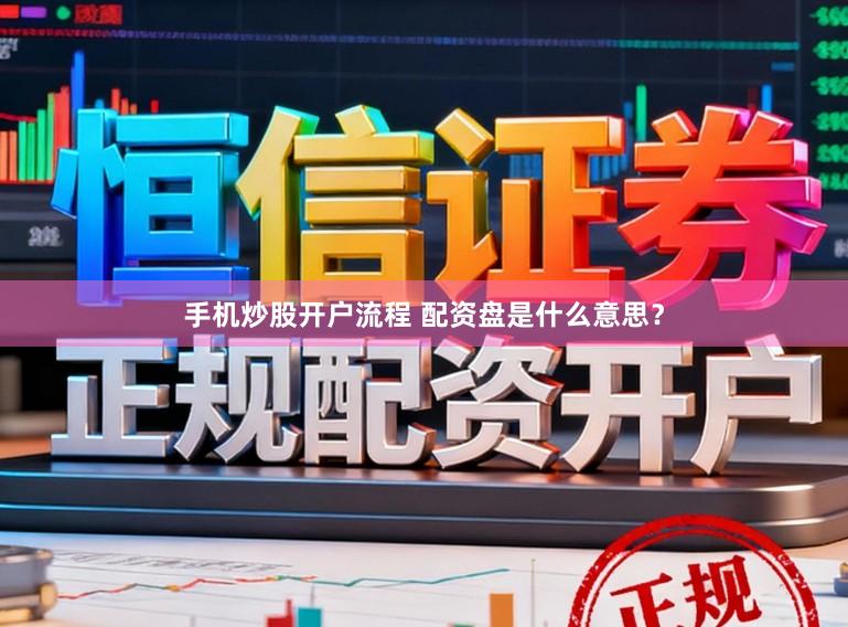 手机炒股开户流程 配资盘是什么意思？