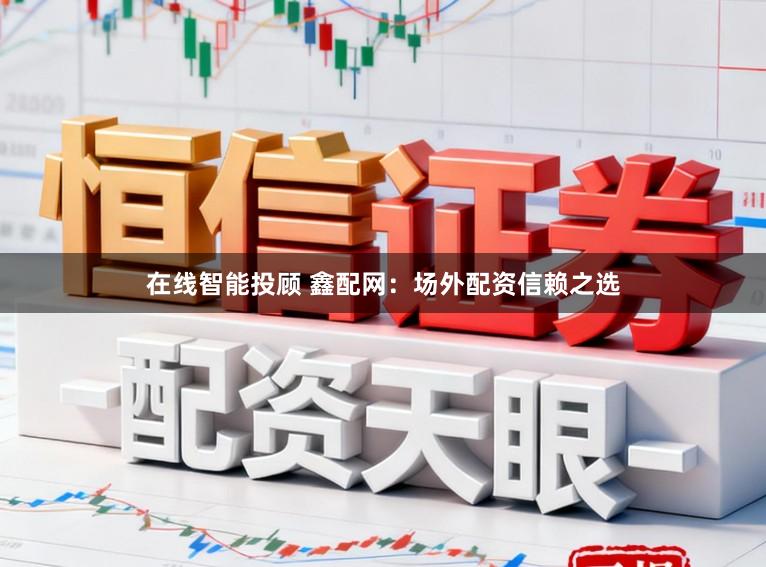 在线智能投顾 鑫配网：场外配资信赖之选