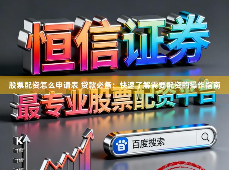 股票配资怎么申请表 贷款必备：快速了解需要配资的操作指南