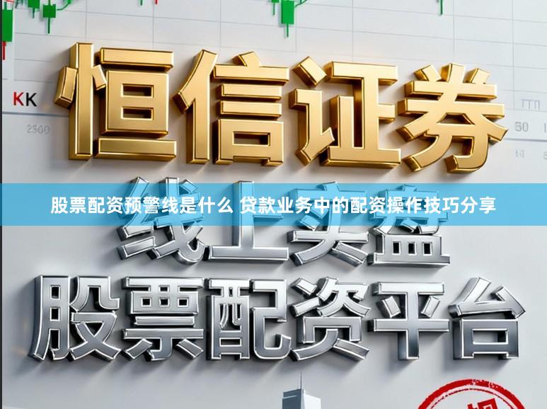 股票配资预警线是什么 贷款业务中的配资操作技巧分享