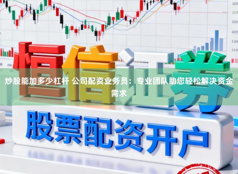 炒股能加多少杠杆 公司配资业务员：专业团队助您轻松解决资金需求