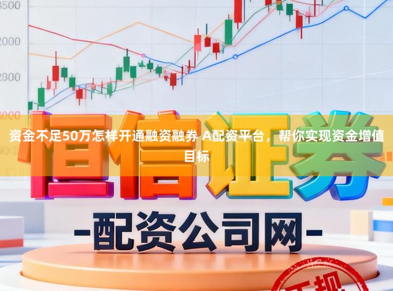 资金不足50万怎样开通融资融券 A配资平台,帮你实现资金增值目标