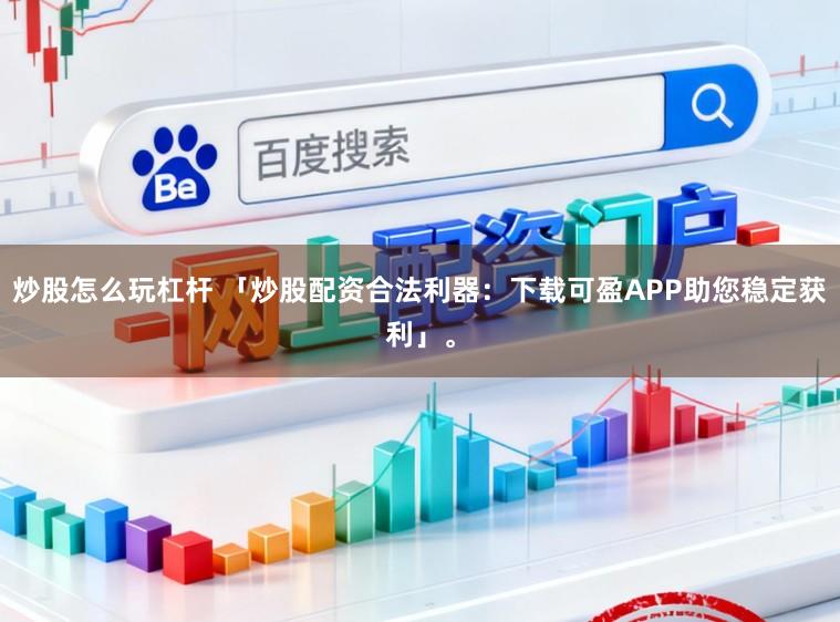 炒股怎么玩杠杆 「炒股配资合法利器：下载可盈APP助您稳定获利」。
