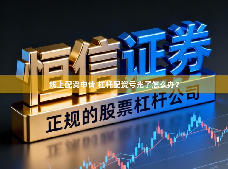 线上配资申请 杠杆配资亏光了怎么办？