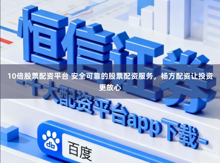 10倍股票配资平台 安全可靠的股票配资服务，杨方配资让投资更放心