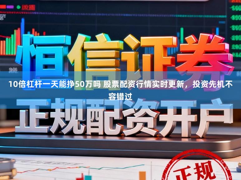 10倍杠杆一天能挣50万吗 股票配资行情实时更新,投资先机不容错过