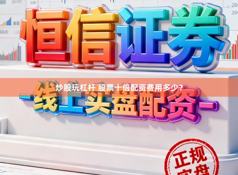 炒股玩杠杆 股票十倍配资费用多少？