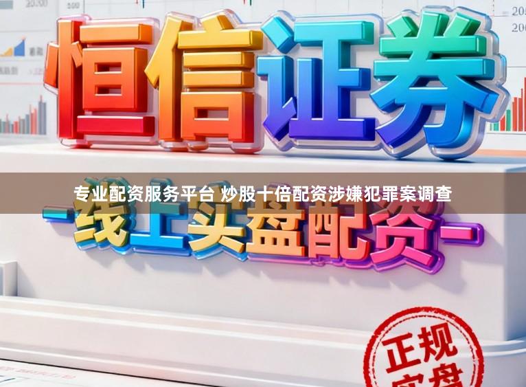 专业配资服务平台 炒股十倍配资涉嫌犯罪案调查