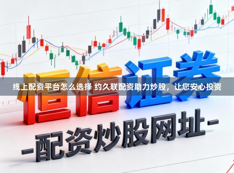 线上配资平台怎么选择 约久联配资助力炒股，让您安心投资