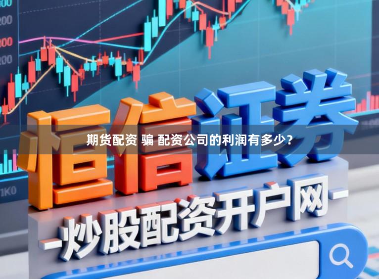 期货配资 骗 配资公司的利润有多少？