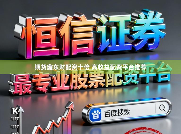 期货鑫东财配资十倍 高收益配资平台推荐