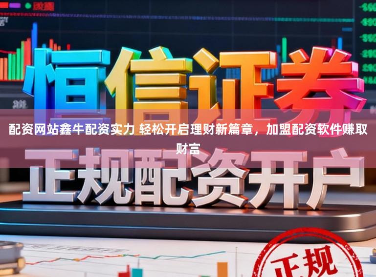 配资网站鑫牛配资实力 轻松开启理财新篇章，加盟配资软件赚取财富