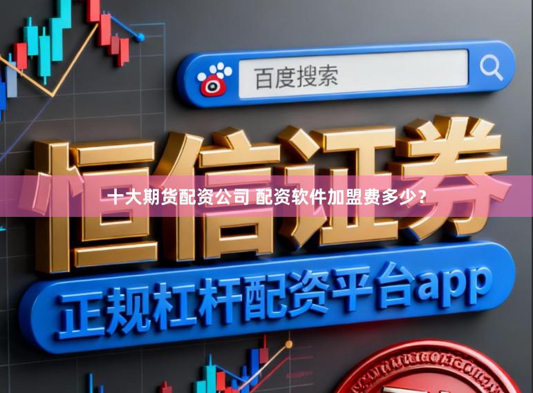 十大期货配资公司 配资软件加盟费多少？