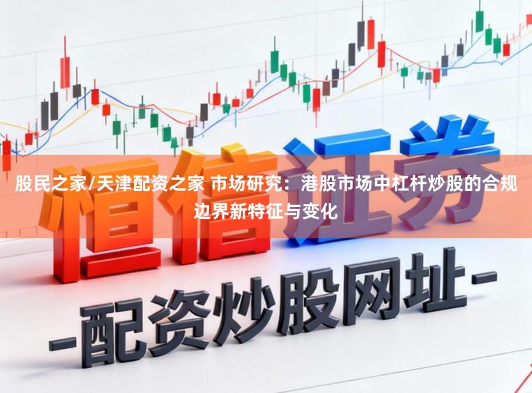 股民之家/天津配资之家 市场研究:港股市场中杠杆炒股的合规边界新特征与变化