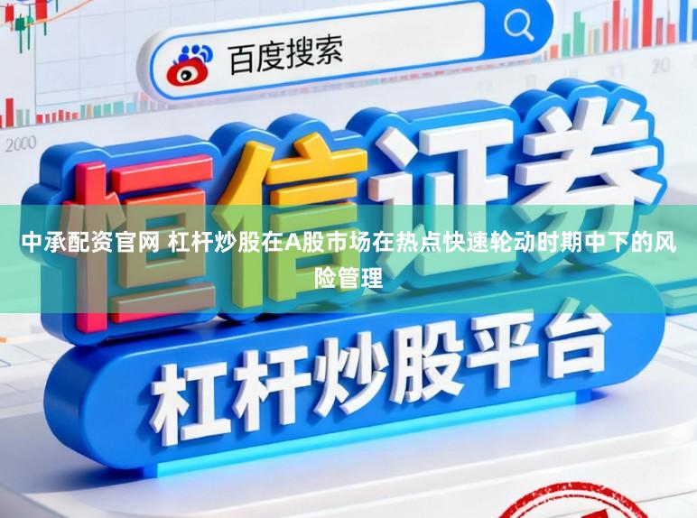 中承配资官网 杠杆炒股在A股市场在热点快速轮动时期中下的风险管理