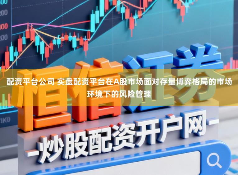 配资平台公司 实盘配资平台在A股市场面对存量博弈格局的市场环境下的风险管理