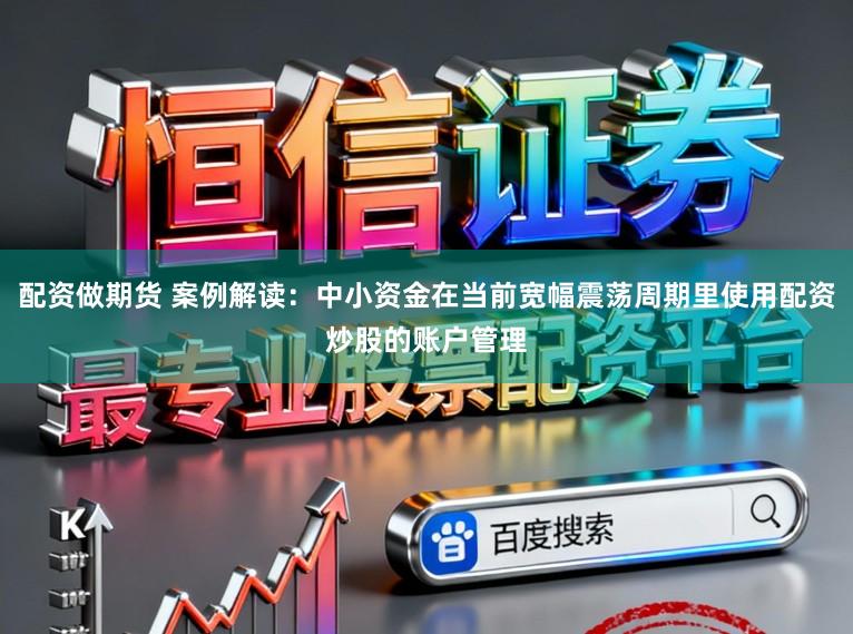 配资做期货 案例解读:中小资金在当前宽幅震荡周期里使用配资炒股的账户管理