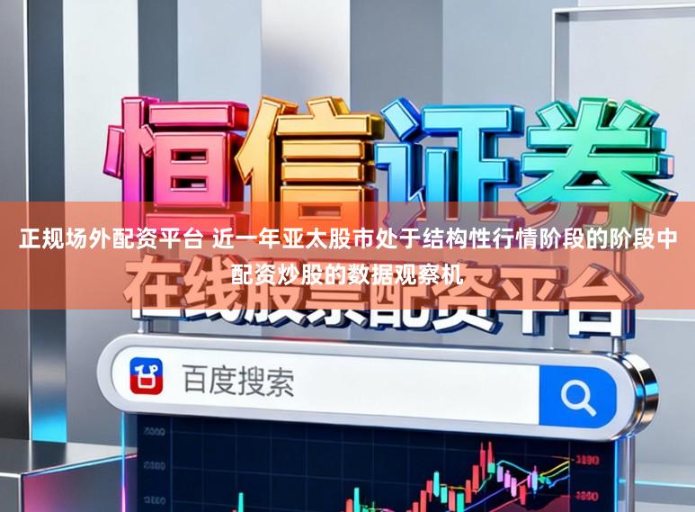 正规场外配资平台 近一年亚太股市处于结构性行情阶段的阶段中配资炒股的数据观察机