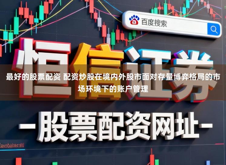 最好的股票配资 配资炒股在境内外股市面对存量博弈格局的市场环境下的账户管理