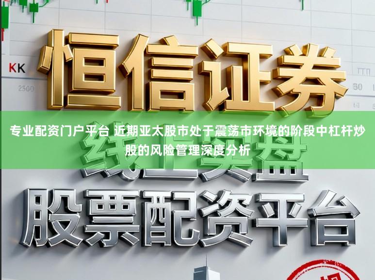 专业配资门户平台 近期亚太股市处于震荡市环境的阶段中杠杆炒股的风险管理深度分析
