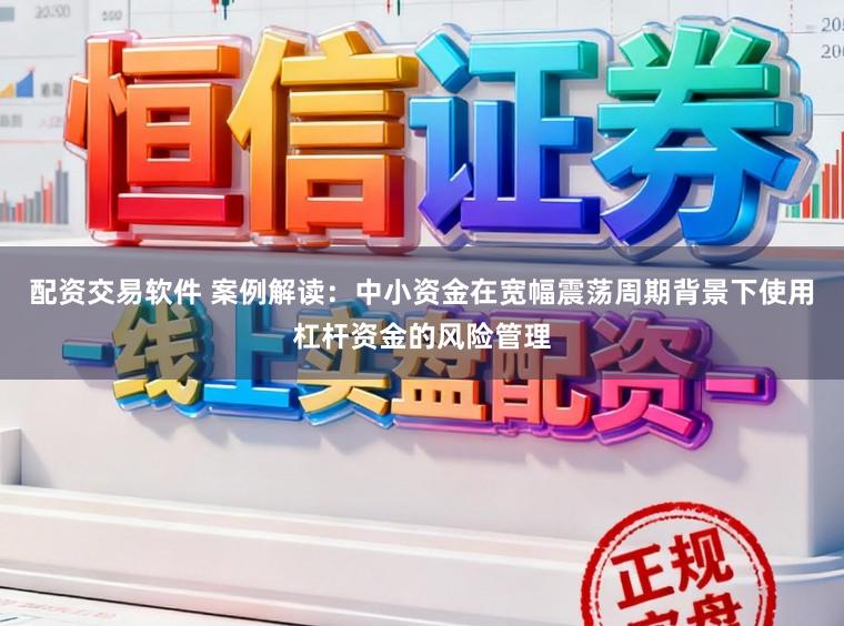 配资交易软件 案例解读:中小资金在宽幅震荡周期背景下使用杠杆资金的风险管理
