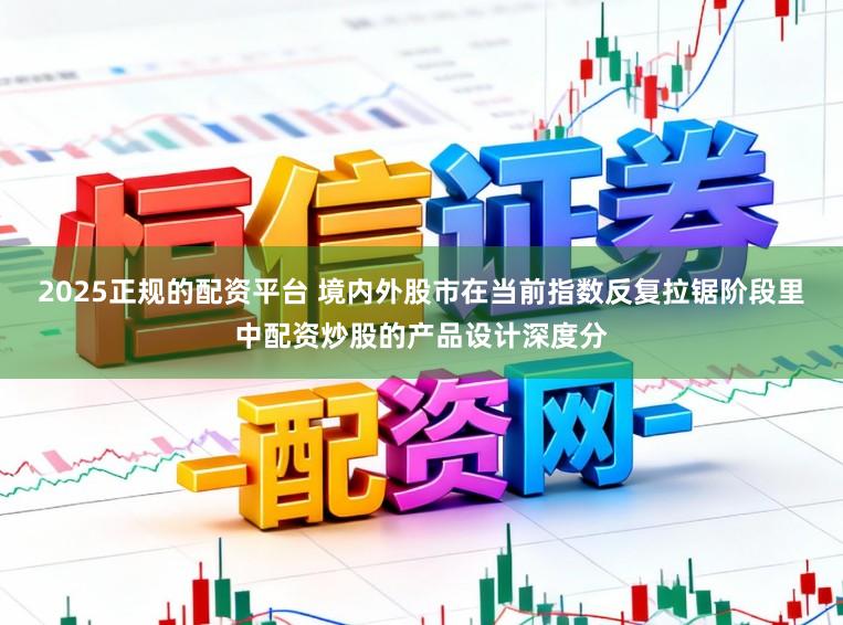 2025正规的配资平台 境内外股市在当前指数反复拉锯阶段里中配资炒股的产品设计深度分