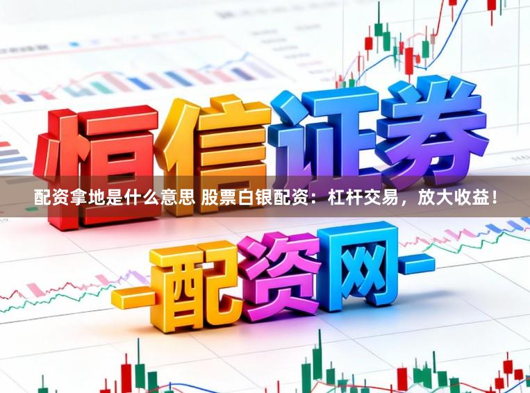 配资拿地是什么意思 股票白银配资:杠杆交易,放大收益!