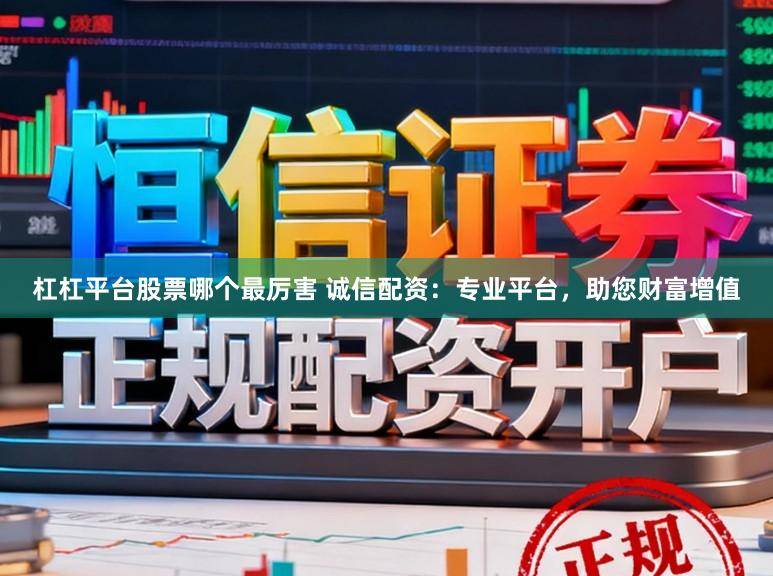 杠杠平台股票哪个最厉害 诚信配资:专业平台,助您财富增值