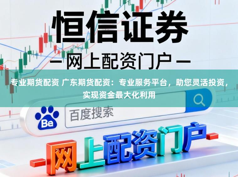 专业期货配资 广东期货配资：专业服务平台，助您灵活投资，实现资金最大化利用