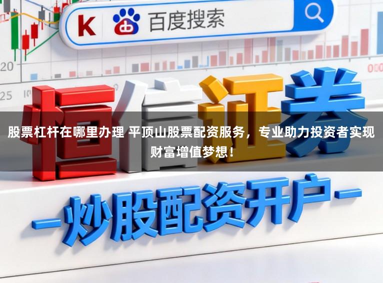股票杠杆在哪里办理 平顶山股票配资服务，专业助力投资者实现财富增值梦想！