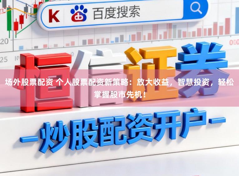 场外股票配资 个人股票配资新策略：放大收益，智慧投资，轻松掌握股市先机！