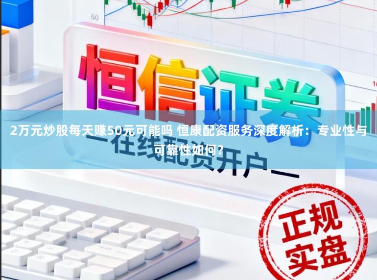 2万元炒股每天赚50元可能吗 恒康配资服务深度解析:专业性与可靠性如何?