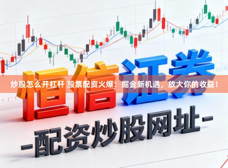 炒股怎么开杠杆 股票配资火爆:掘金新机遇,放大你的收益!