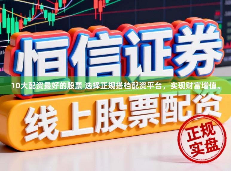 10大配资最好的股票 选择正规搭档配资平台，实现财富增值。