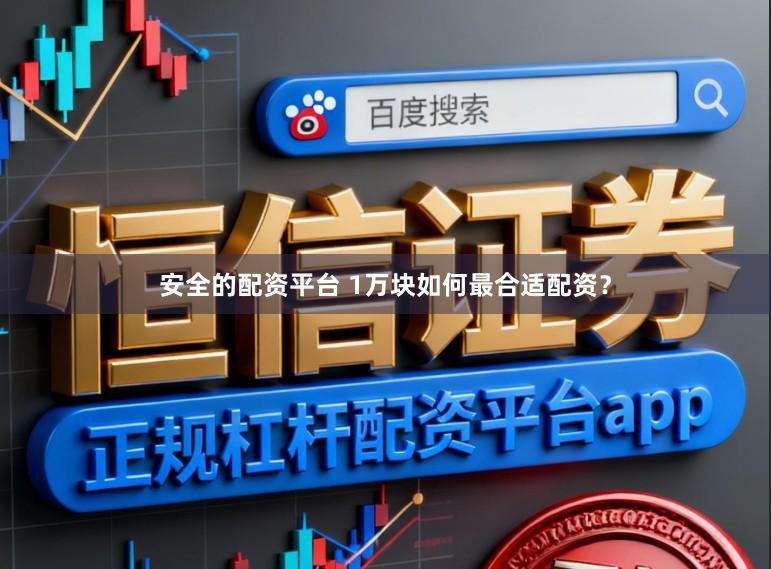 安全的配资平台 1万块如何最合适配资？