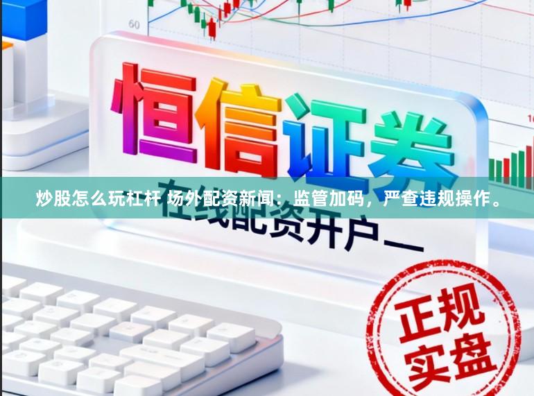 炒股怎么玩杠杆 场外配资新闻：监管加码，严查违规操作。