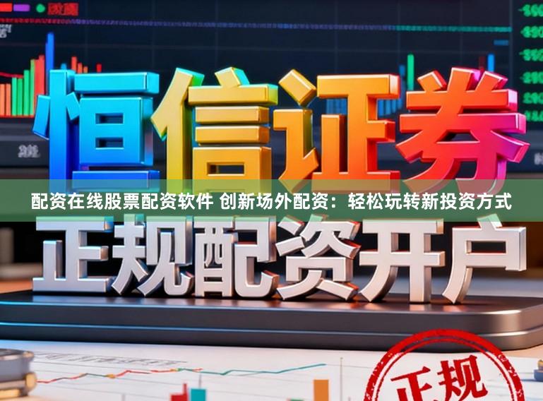 配资在线股票配资软件 创新场外配资：轻松玩转新投资方式