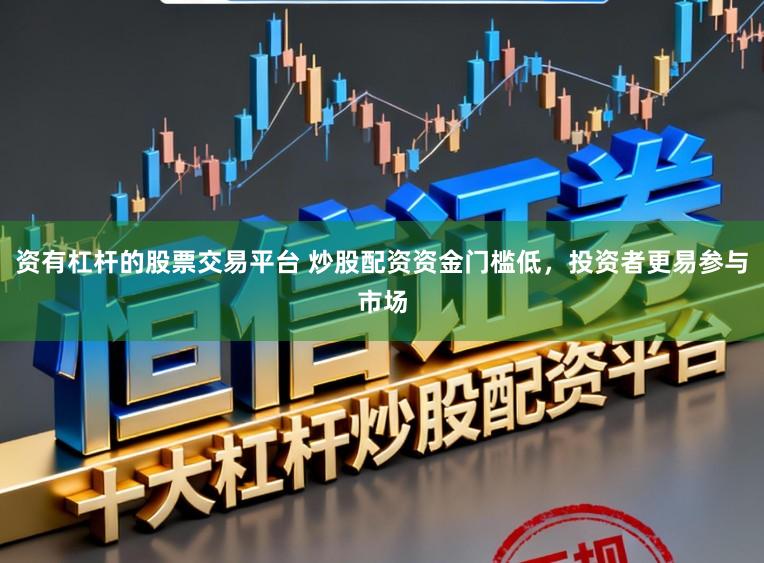 资有杠杆的股票交易平台 炒股配资资金门槛低，投资者更易参与市场